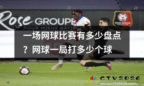 一场网球比赛有多少盘点？网球一局打多少个球
