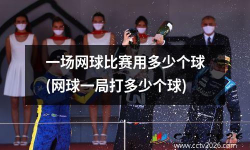 一场网球比赛用多少个球(网球一局打多少个球)