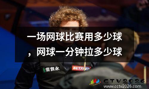一场网球比赛用多少球，网球一分钟拉多少球