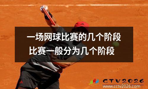 一场网球比赛的几个阶段 比赛一般分为几个阶段