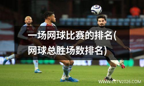 一场网球比赛的排名(网球总胜场数排名)