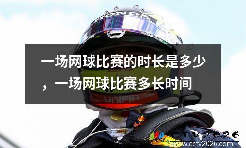 一场网球比赛的时长是多少，一场网球比赛多长时间