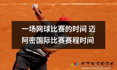 一场网球比赛的时间 迈阿密国际比赛赛程时间