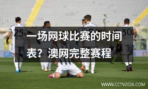 一场网球比赛的时间表？澳网完整赛程