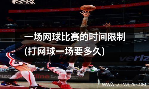 一场网球比赛的时间限制(打网球一场要多久)