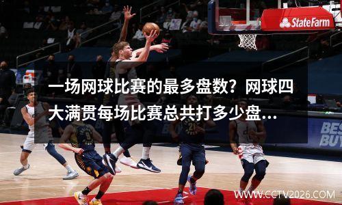 一场网球比赛的最多盘数？网球四大满贯每场比赛总共打多少盘进了16强打多少盘