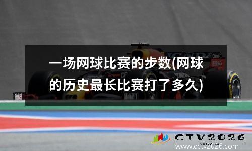 一场网球比赛的步数(网球的历史最长比赛打了多久)