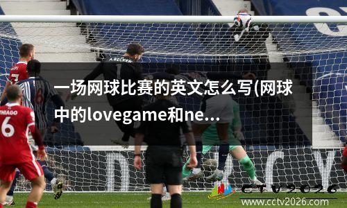一场网球比赛的英文怎么写(网球中的lovegame和newballs各是什么意思)