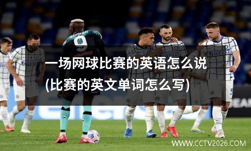 一场网球比赛的英语怎么说(比赛的英文单词怎么写)