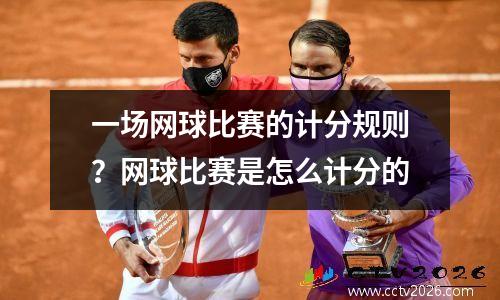 一场网球比赛的计分规则？网球比赛是怎么计分的