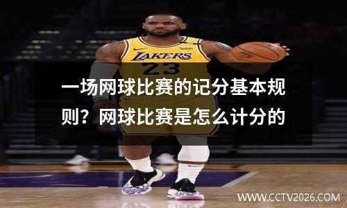 一场网球比赛的记分基本规则？网球比赛是怎么计分的