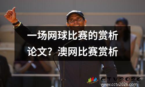 一场网球比赛的赏析论文？澳网比赛赏析