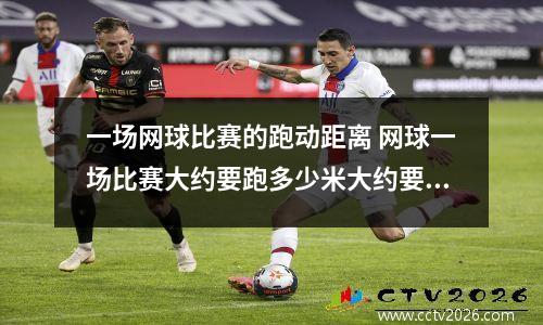 一场网球比赛的跑动距离 网球一场比赛大约要跑多少米大约要挥多少次拍
