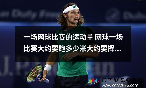 一场网球比赛的运动量 网球一场比赛大约要跑多少米大约要挥多少次拍