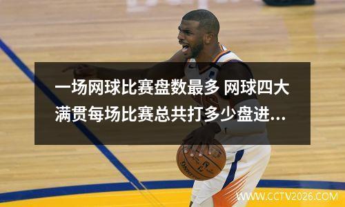 一场网球比赛盘数最多 网球四大满贯每场比赛总共打多少盘进了16强打多少盘