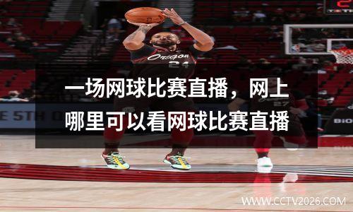 一场网球比赛直播，网上哪里可以看网球比赛直播