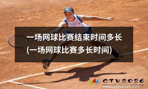 一场网球比赛结束时间多长(一场网球比赛多长时间)