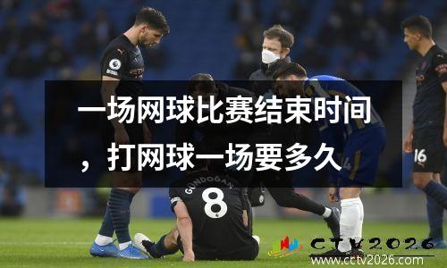 一场网球比赛结束时间，打网球一场要多久