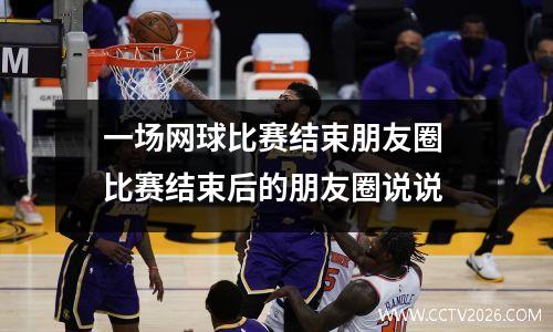 一场网球比赛结束朋友圈 比赛结束后的朋友圈说说