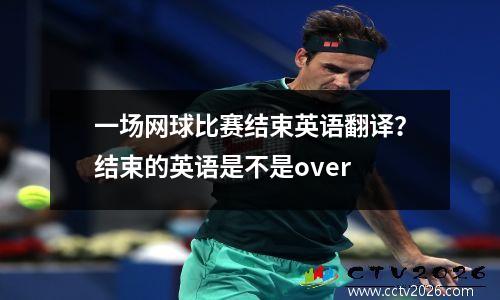 一场网球比赛结束英语翻译？结束的英语是不是over