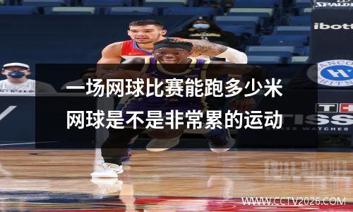 一场网球比赛能跑多少米 网球是不是非常累的运动