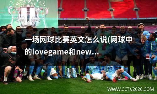 一场网球比赛英文怎么说(网球中的lovegame和newballs各是什么意思)