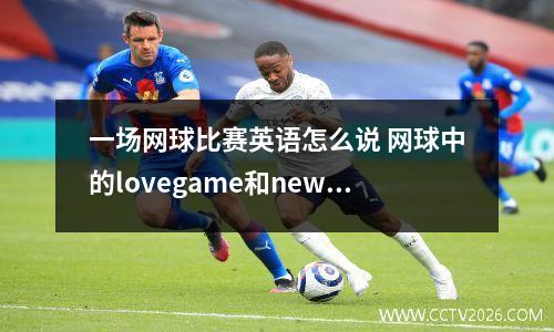 一场网球比赛英语怎么说 网球中的lovegame和newballs各是什么意思