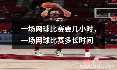 一场网球比赛要几小时，一场网球比赛多长时间