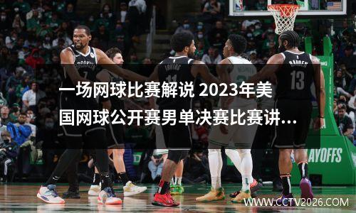 一场网球比赛解说 2023年美国网球公开赛男单决赛比赛讲解