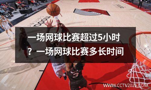 一场网球比赛超过5小时？一场网球比赛多长时间