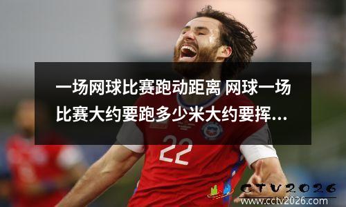 一场网球比赛跑动距离 网球一场比赛大约要跑多少米大约要挥多少次拍