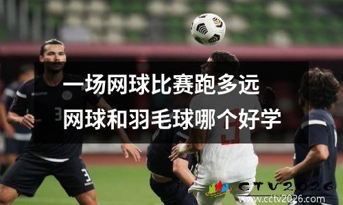 一场网球比赛跑多远 网球和羽毛球哪个好学