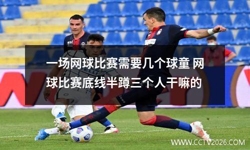 一场网球比赛需要几个球童 网球比赛底线半蹲三个人干嘛的