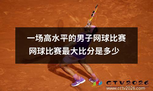 一场高水平的男子网球比赛 网球比赛最大比分是多少