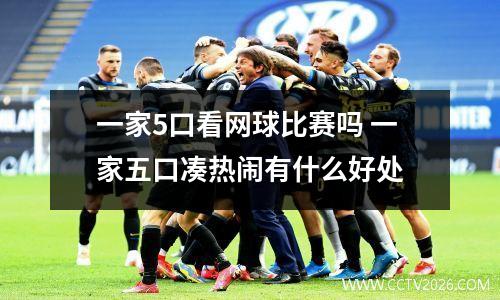 一家5口看网球比赛吗 一家五口凑热闹有什么好处