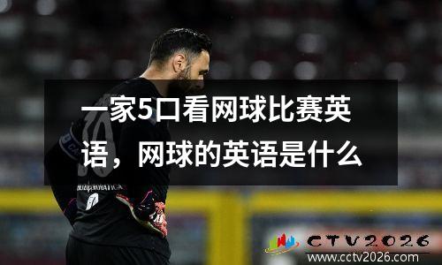 一家5口看网球比赛英语，网球的英语是什么