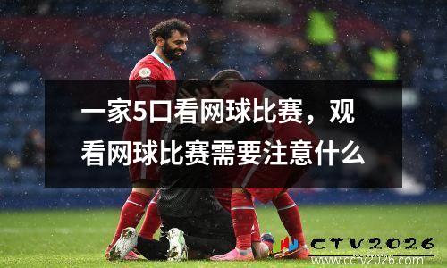 一家5口看网球比赛，观看网球比赛需要注意什么