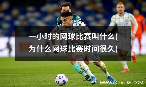 一小时的网球比赛叫什么(为什么网球比赛时间很久)