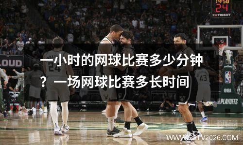一小时的网球比赛多少分钟？一场网球比赛多长时间