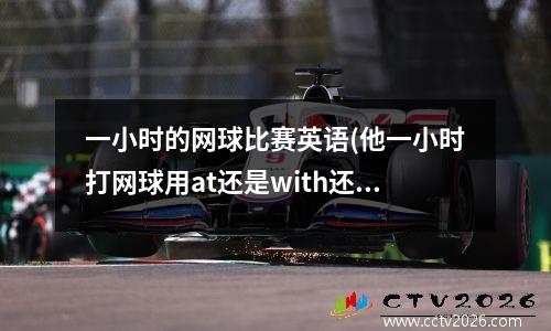 一小时的网球比赛英语(他一小时打网球用at还是with还是for)