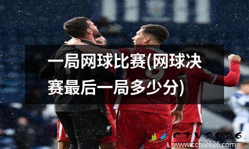 一局网球比赛(网球决赛最后一局多少分)