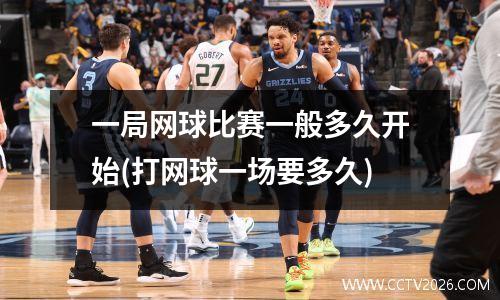 一局网球比赛一般多久开始(打网球一场要多久)