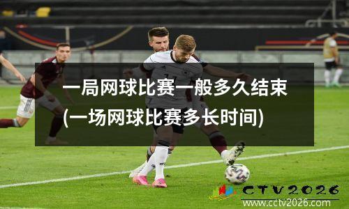 一局网球比赛一般多久结束(一场网球比赛多长时间)