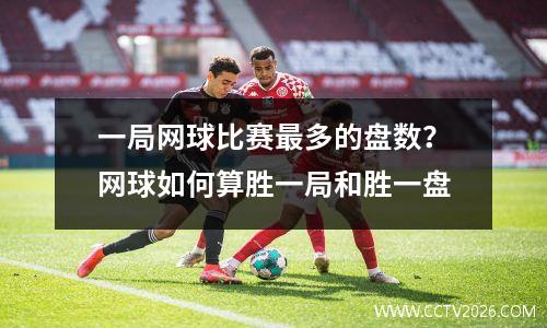 一局网球比赛最多的盘数？网球如何算胜一局和胜一盘
