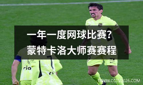 一年一度网球比赛？蒙特卡洛大师赛赛程
