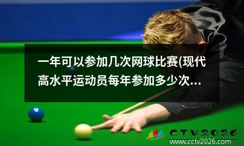 一年可以参加几次网球比赛(现代高水平运动员每年参加多少次比赛)