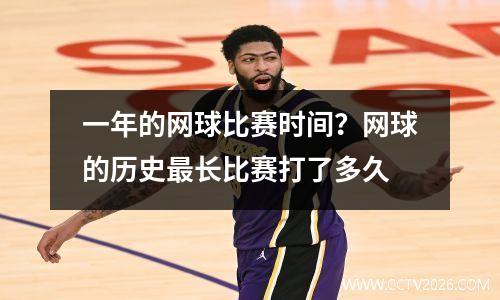 一年的网球比赛时间？网球的历史最长比赛打了多久