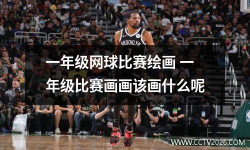 一年级网球比赛绘画 一年级比赛画画该画什么呢