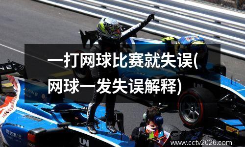 一打网球比赛就失误(网球一发失误解释)