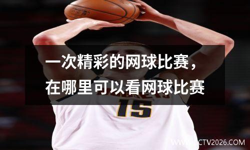 一次精彩的网球比赛，在哪里可以看网球比赛